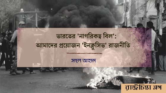 ভারতের ‘নাগরিকত্ব বিল’: আমাদের প্রয়োজন ‘ইনক্লুসিভ’ রাজনীতি