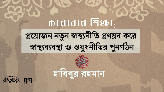 করোনার শিক্ষা: প্রয়োজন নতুন স্বাস্থ্যনীতি প্রণয়ন করে স্বাস্থ্যব্যবস্থা ও ওষুধনীতির পুনর্গঠন।